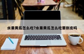 水果黄瓜怎么吃?水果黄瓜怎么吃要削皮吗