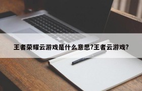 王者荣耀云游戏是什么意思?王者云游戏?
