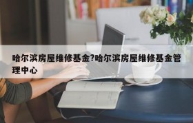 哈尔滨房屋维修基金?哈尔滨房屋维修基金管理中心